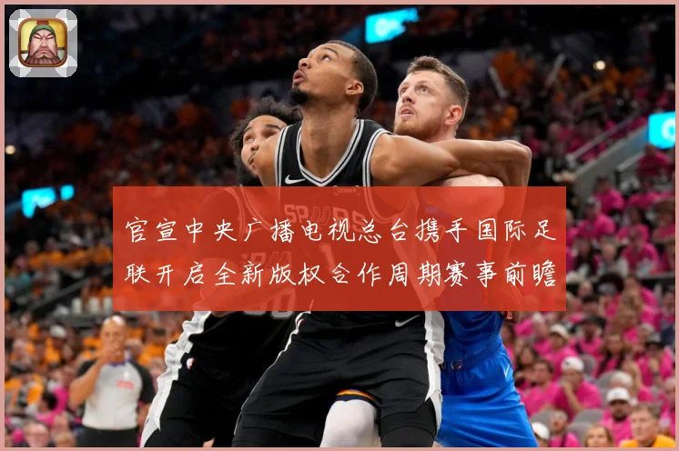 官宣中央广播电视总台携手国际足联开启全新版权合作周期赛事前瞻-深度解析