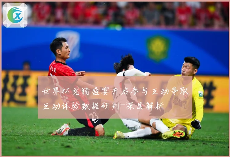 世界杯竞猜盛宴开启参与互动争取互动体验数据研判-深度解析