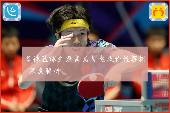 基德篮球生涯高光与竞技价值解析-深度解析