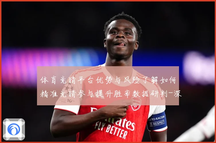体育竞猜平台优势与风险了解如何精准竞猜参与提升胜率数据研判-深度解析