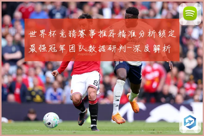 世界杯竞猜赛事推荐精准分析锁定最强冠军团队数据研判-深度解析