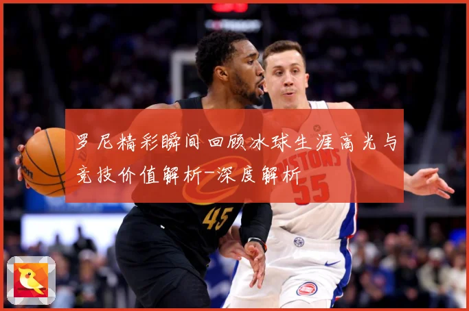 罗尼精彩瞬间回顾冰球生涯高光与竞技价值解析-深度解析