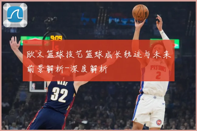 欧文篮球技艺篮球成长轨迹与未来前景解析-深度解析
