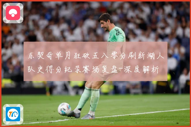 东契奇单月狂砍五八零分刷新湖人队史得分纪录赛场复盘-深度解析