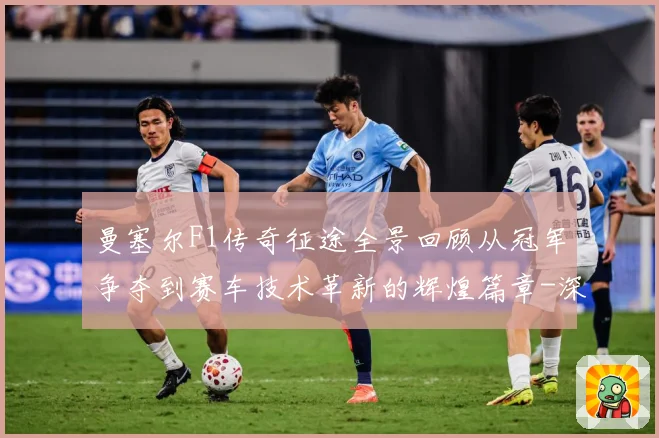 曼塞尔F1传奇征途全景回顾从冠军争夺到赛车技术革新的辉煌篇章-深度解析