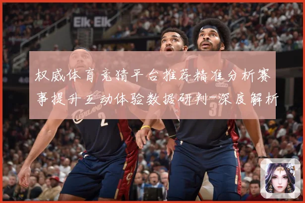 权威体育竞猜平台推荐精准分析赛事提升互动体验数据研判-深度解析