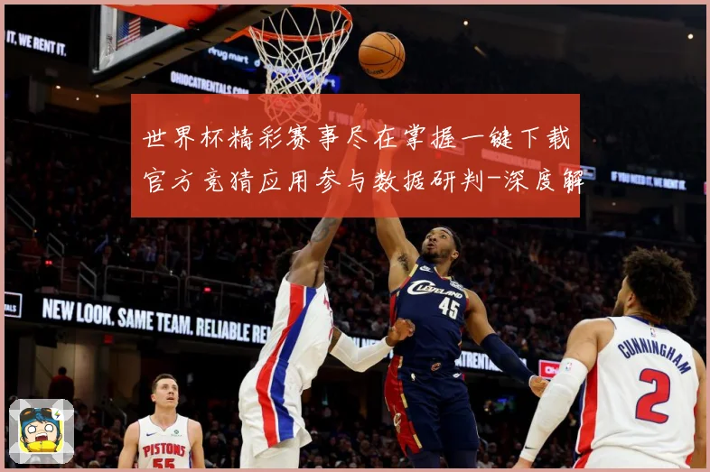 世界杯精彩赛事尽在掌握一键下载官方竞猜应用参与数据研判-深度解析