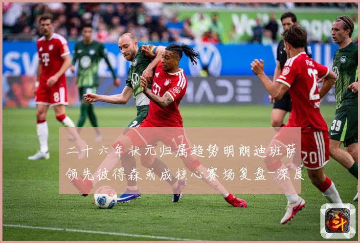 二十六年状元归属趋势明朗迪班萨领先彼得森或成核心赛场复盘-深度解析