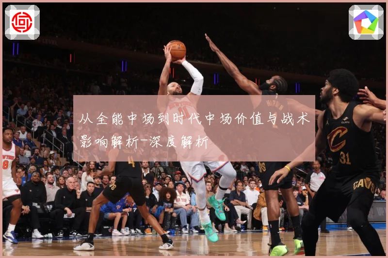 从全能中场到时代中场价值与战术影响解析-深度解析