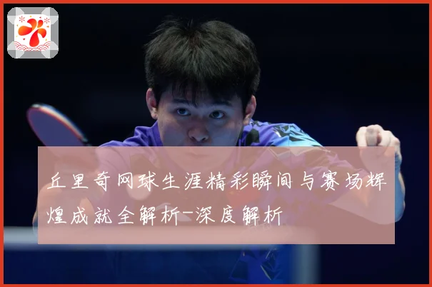 丘里奇网球生涯精彩瞬间与赛场辉煌成就全解析-深度解析