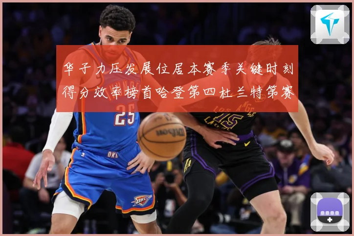 华子力压发展位居本赛季关键时刻得分效率榜首哈登第四杜兰特第赛场复盘-深度解析