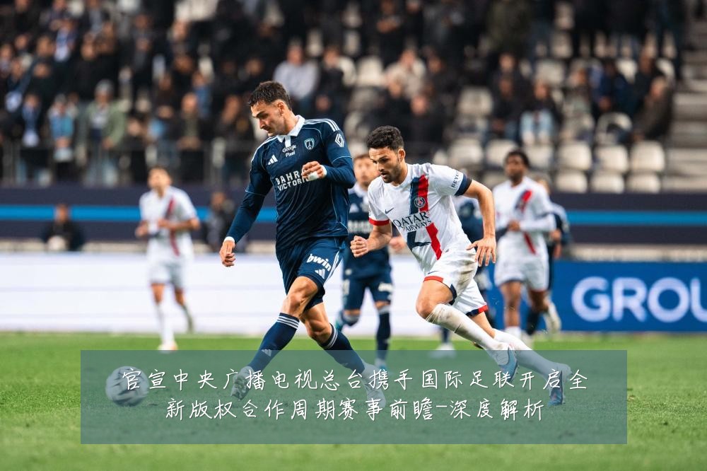 官宣中央广播电视总台携手国际足联开启全新版权合作周期赛事前瞻-深度解析