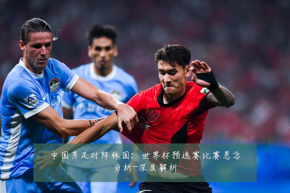 中国男足对阵韩国：世界杯预选赛比赛悬念分析-深度解析
