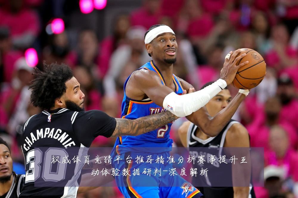 权威体育竞猜平台推荐精准分析赛事提升互动体验数据研判-深度解析