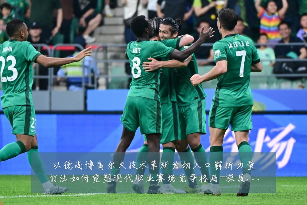 以德尚博高尔夫技术革新为切入口解析力量打法如何重塑现代职业赛场竞争格局-深度解析