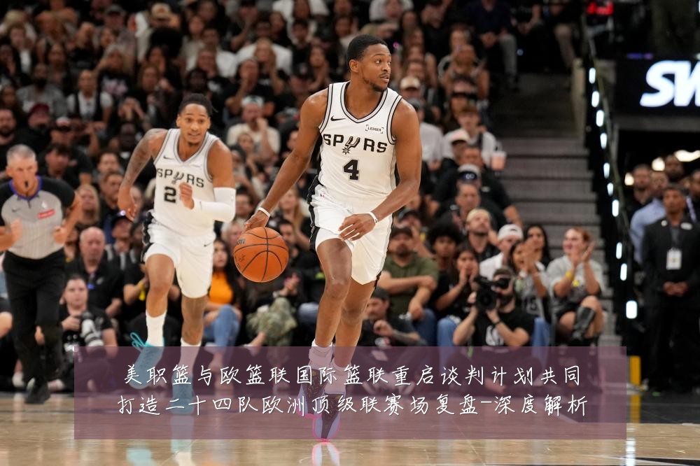 美职篮与欧篮联国际篮联重启谈判计划共同打造二十四队欧洲顶级联赛场复盘-深度解析