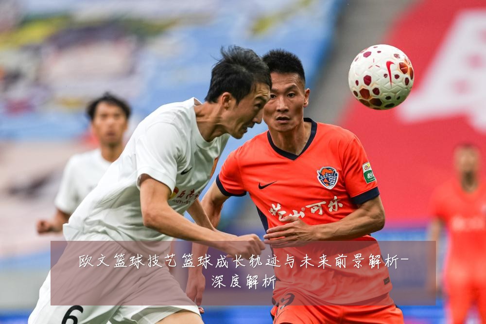 欧文篮球技艺篮球成长轨迹与未来前景解析-深度解析